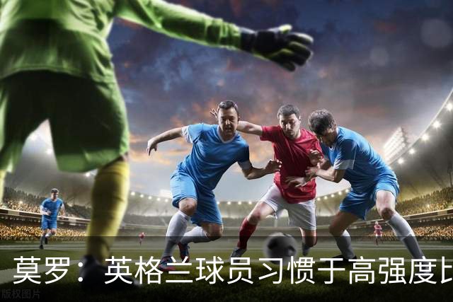 莫罗：英格兰球员习惯于高强度比赛，有很多球员能决定比赛